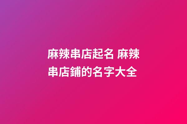 麻辣串店起名 麻辣串店鋪的名字大全